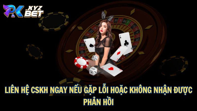 Liên hệ CSKH ngay nếu gặp lỗi hoặc không nhận được phản hồi