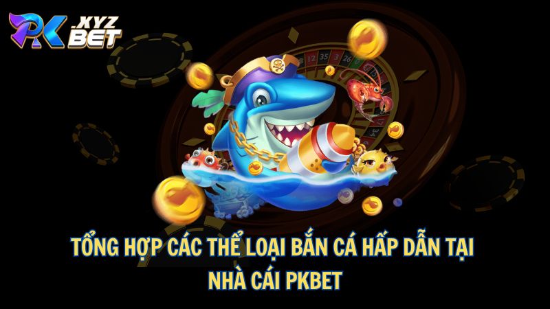 Bắn Cá PKBET – Thiên Đường Giải Trí, Đổi Thưởng Hấp Dẫn 3 Tổng hợp các thể loại bắn cá hấp dẫn tại nhà cái PKBET