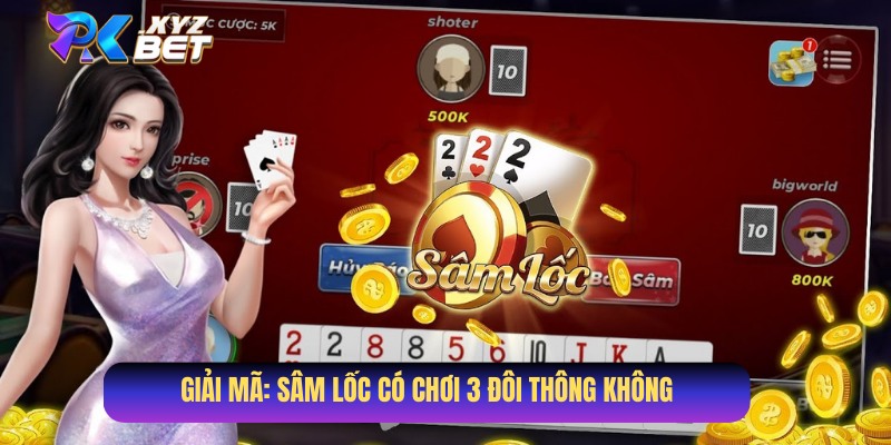 Giải đáp: Sâm Lốc có chơi 3 đôi thông không?